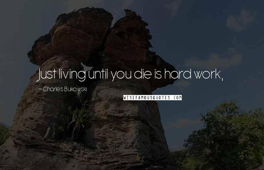 Charles Bukowski Quotes: Just living until you die is hard work,