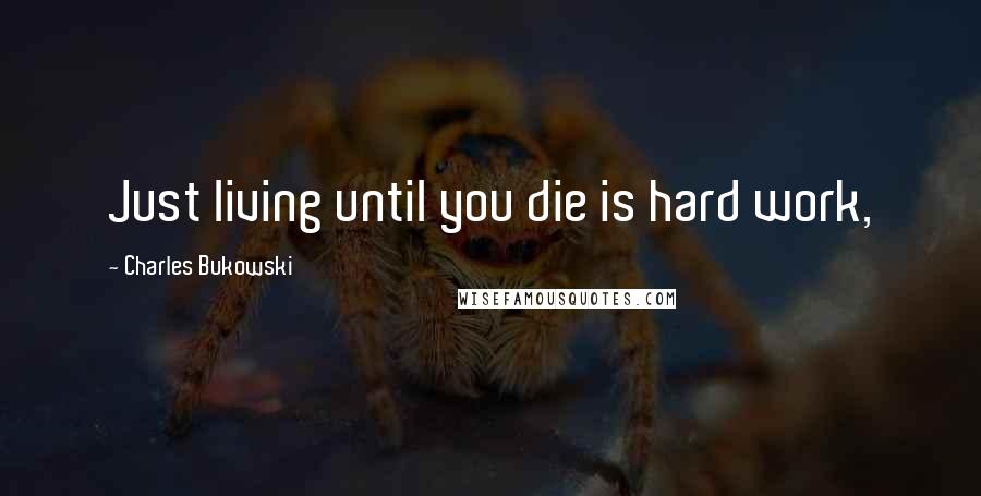 Charles Bukowski Quotes: Just living until you die is hard work,