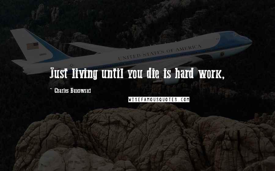 Charles Bukowski Quotes: Just living until you die is hard work,