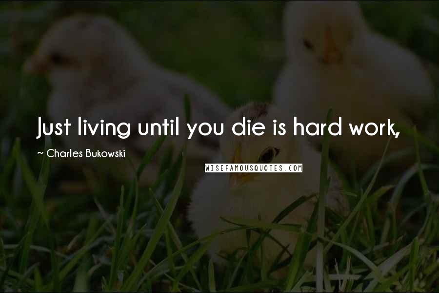 Charles Bukowski Quotes: Just living until you die is hard work,