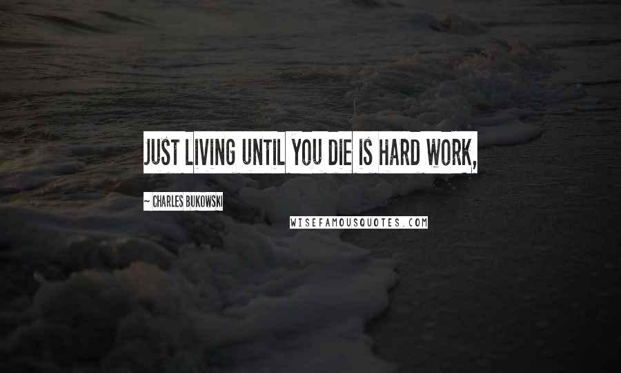 Charles Bukowski Quotes: Just living until you die is hard work,