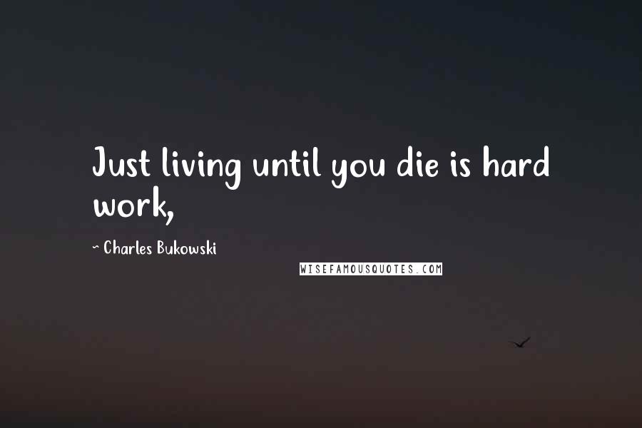 Charles Bukowski Quotes: Just living until you die is hard work,