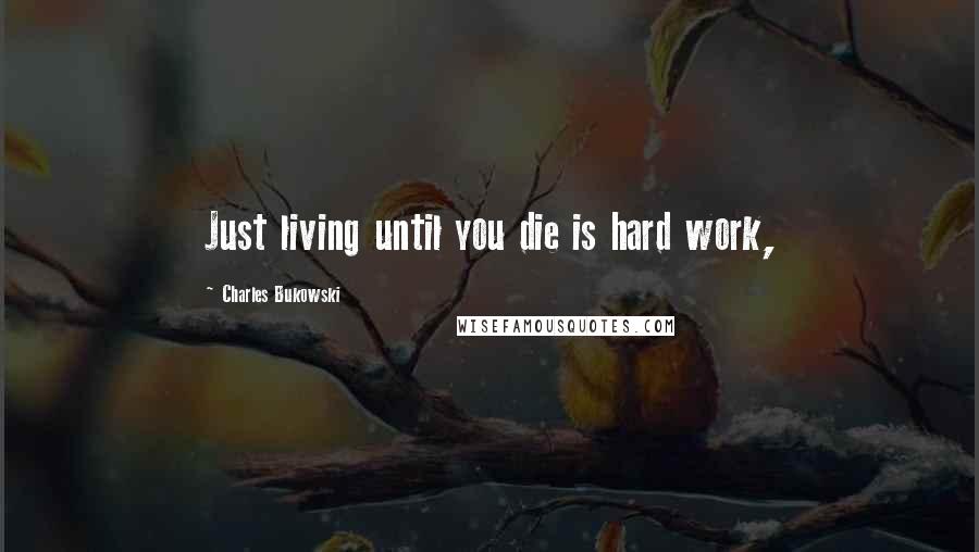 Charles Bukowski Quotes: Just living until you die is hard work,