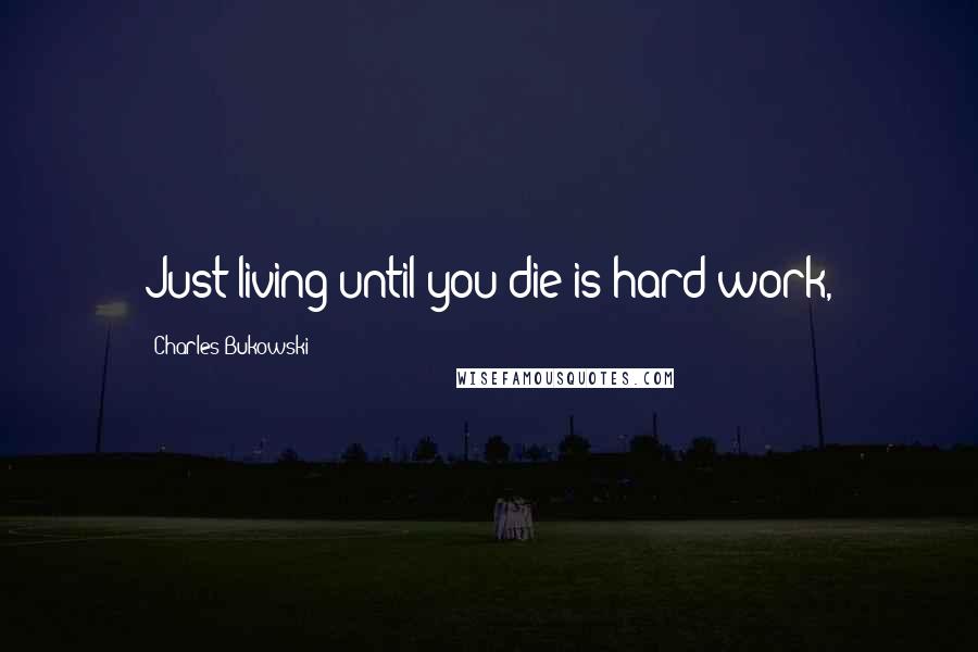 Charles Bukowski Quotes: Just living until you die is hard work,