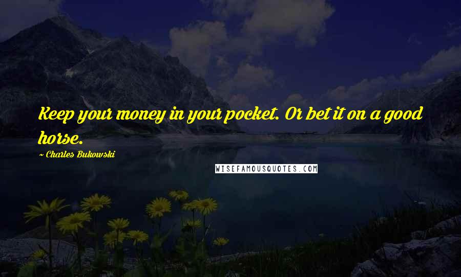 Charles Bukowski Quotes: Keep your money in your pocket. Or bet it on a good horse.