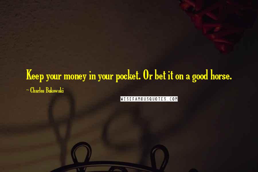 Charles Bukowski Quotes: Keep your money in your pocket. Or bet it on a good horse.