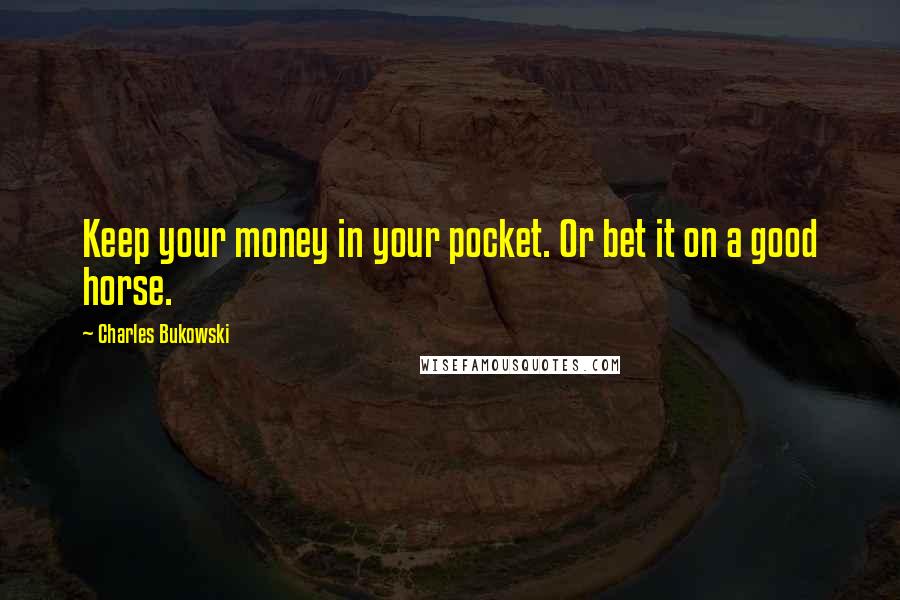 Charles Bukowski Quotes: Keep your money in your pocket. Or bet it on a good horse.