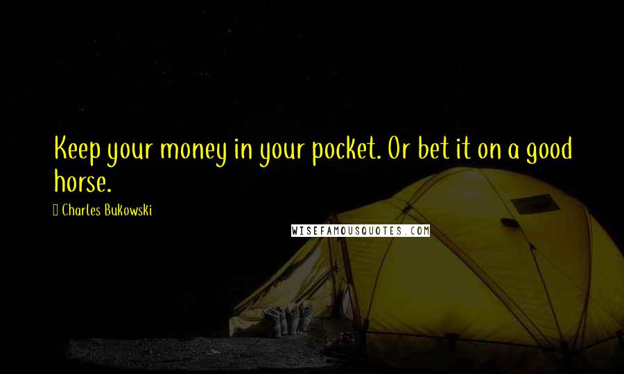 Charles Bukowski Quotes: Keep your money in your pocket. Or bet it on a good horse.