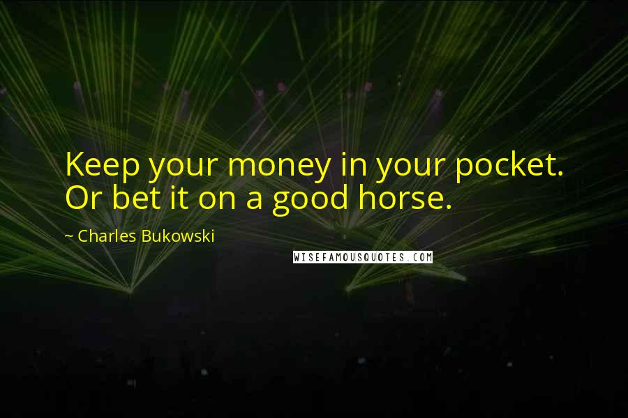 Charles Bukowski Quotes: Keep your money in your pocket. Or bet it on a good horse.