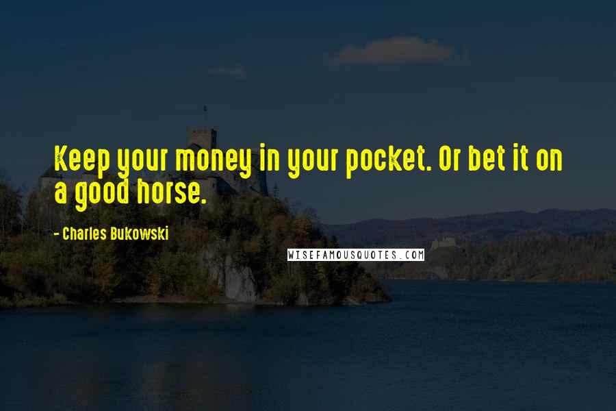 Charles Bukowski Quotes: Keep your money in your pocket. Or bet it on a good horse.