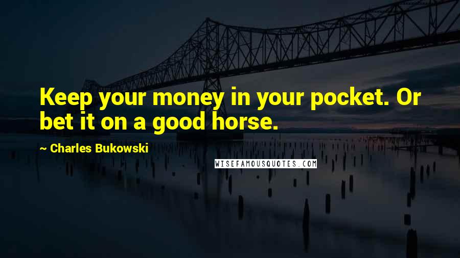 Charles Bukowski Quotes: Keep your money in your pocket. Or bet it on a good horse.