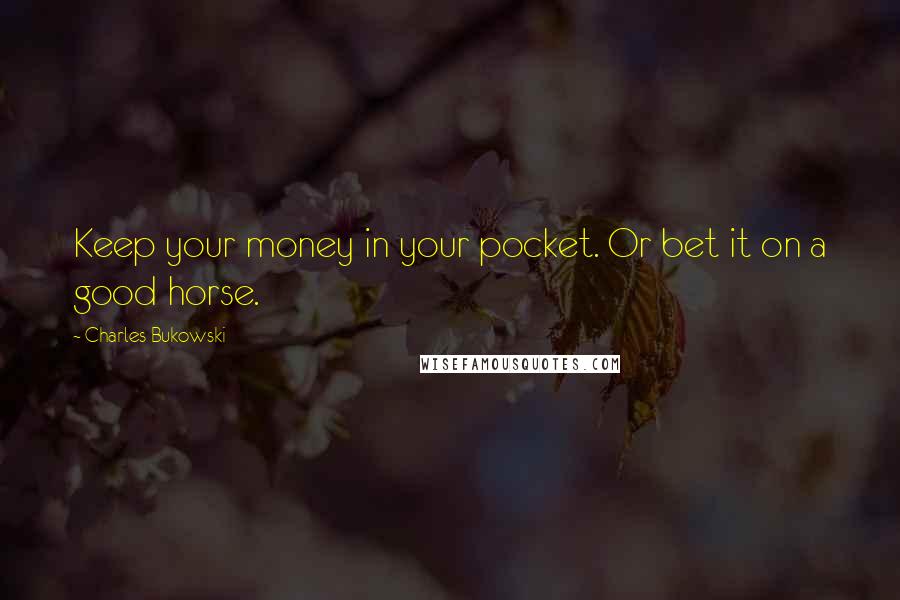 Charles Bukowski Quotes: Keep your money in your pocket. Or bet it on a good horse.