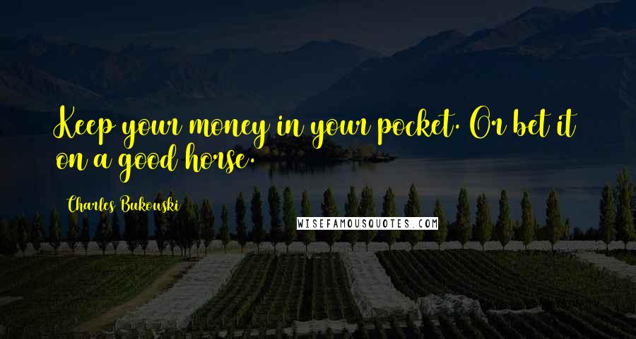 Charles Bukowski Quotes: Keep your money in your pocket. Or bet it on a good horse.