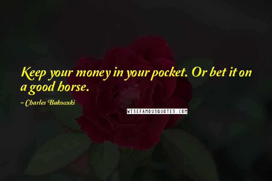 Charles Bukowski Quotes: Keep your money in your pocket. Or bet it on a good horse.