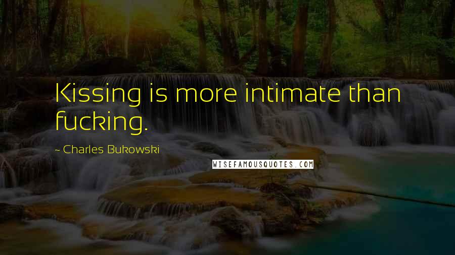 Charles Bukowski Quotes: Kissing is more intimate than fucking.