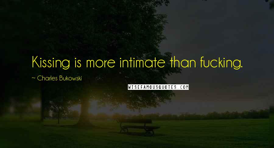 Charles Bukowski Quotes: Kissing is more intimate than fucking.