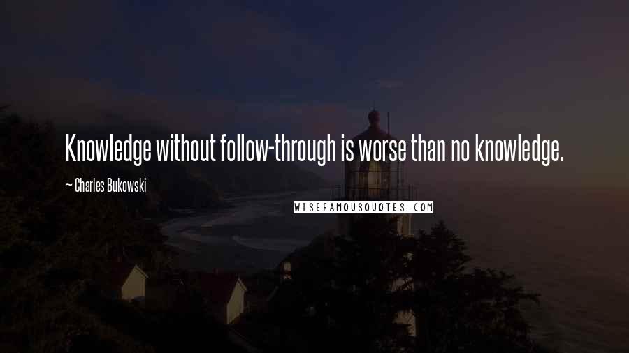 Charles Bukowski Quotes: Knowledge without follow-through is worse than no knowledge.