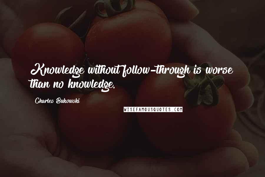 Charles Bukowski Quotes: Knowledge without follow-through is worse than no knowledge.