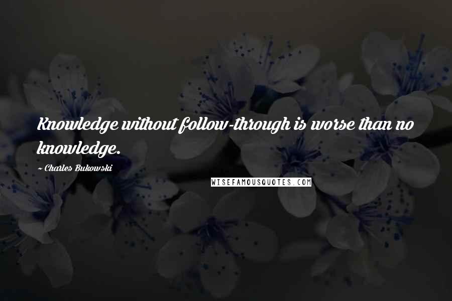 Charles Bukowski Quotes: Knowledge without follow-through is worse than no knowledge.