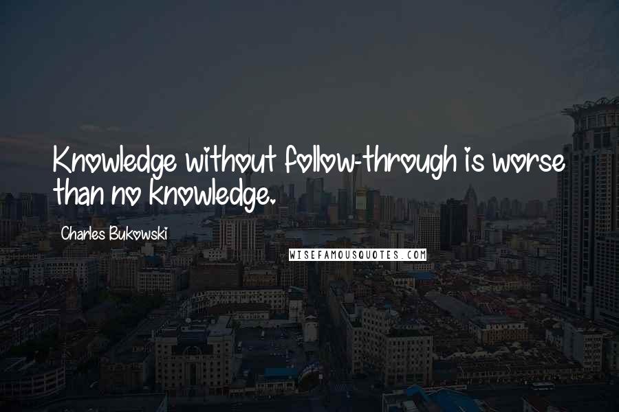 Charles Bukowski Quotes: Knowledge without follow-through is worse than no knowledge.