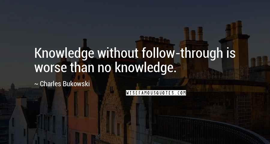 Charles Bukowski Quotes: Knowledge without follow-through is worse than no knowledge.