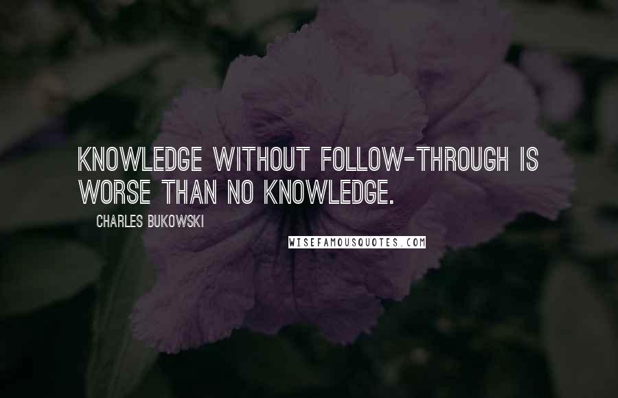 Charles Bukowski Quotes: Knowledge without follow-through is worse than no knowledge.