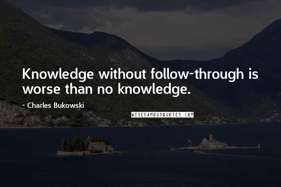 Charles Bukowski Quotes: Knowledge without follow-through is worse than no knowledge.