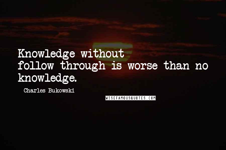 Charles Bukowski Quotes: Knowledge without follow-through is worse than no knowledge.