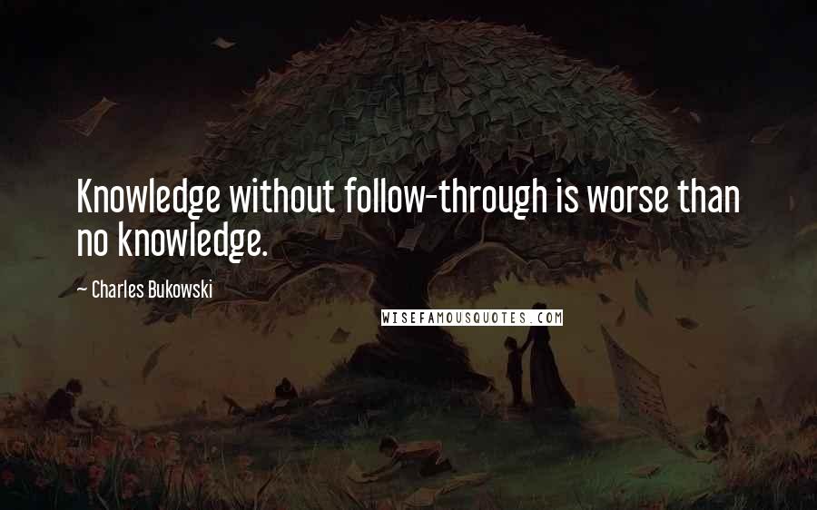 Charles Bukowski Quotes: Knowledge without follow-through is worse than no knowledge.