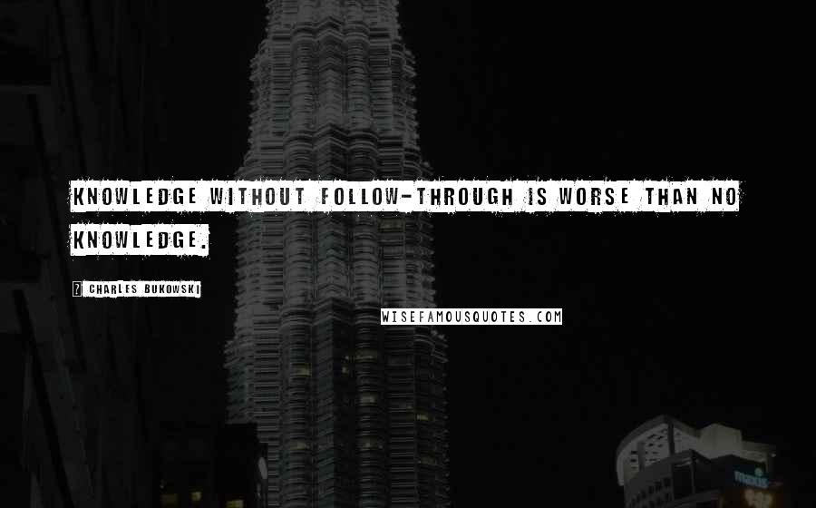 Charles Bukowski Quotes: Knowledge without follow-through is worse than no knowledge.