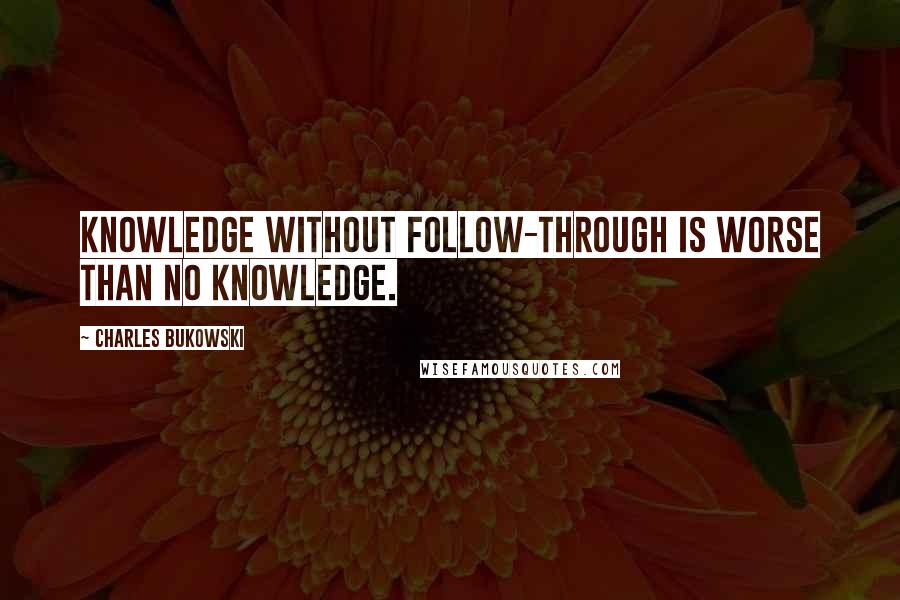 Charles Bukowski Quotes: Knowledge without follow-through is worse than no knowledge.