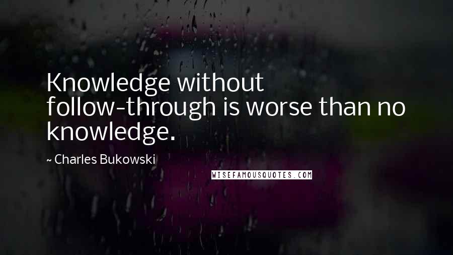 Charles Bukowski Quotes: Knowledge without follow-through is worse than no knowledge.