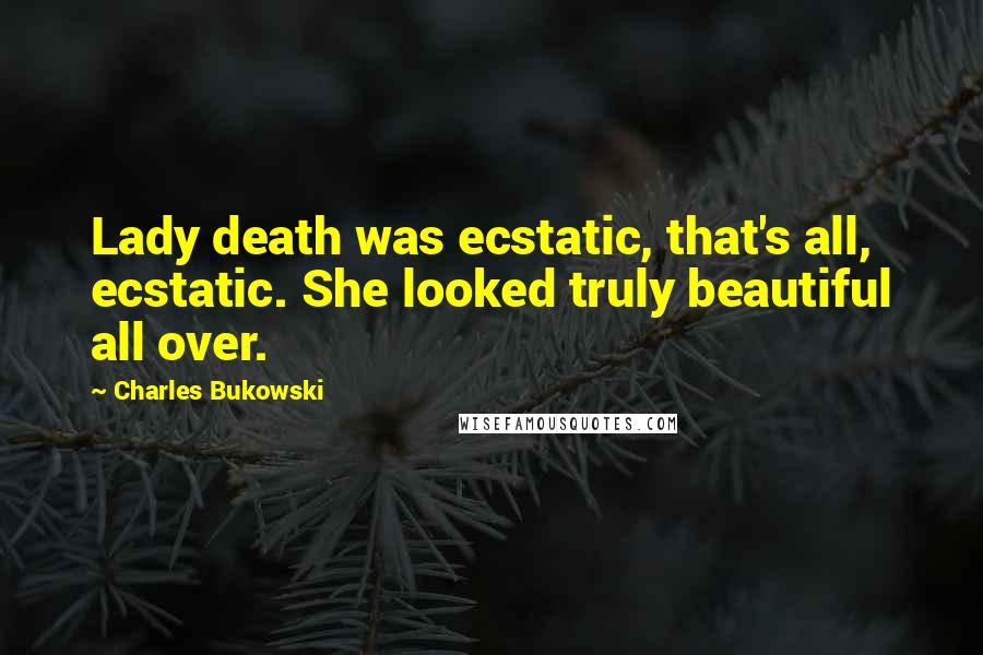 Charles Bukowski Quotes: Lady death was ecstatic, that's all, ecstatic. She looked truly beautiful all over.
