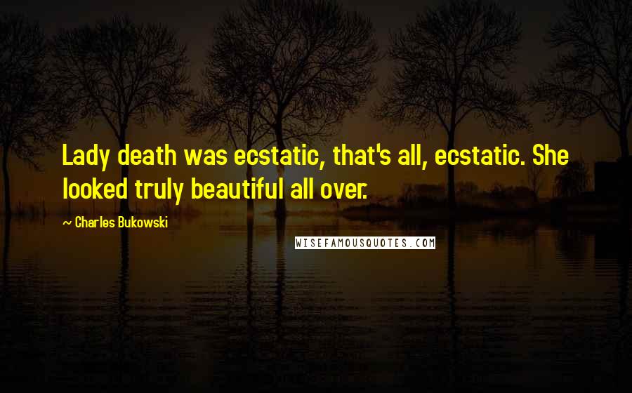 Charles Bukowski Quotes: Lady death was ecstatic, that's all, ecstatic. She looked truly beautiful all over.