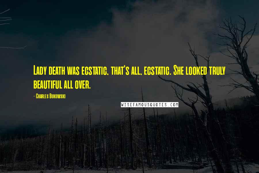 Charles Bukowski Quotes: Lady death was ecstatic, that's all, ecstatic. She looked truly beautiful all over.