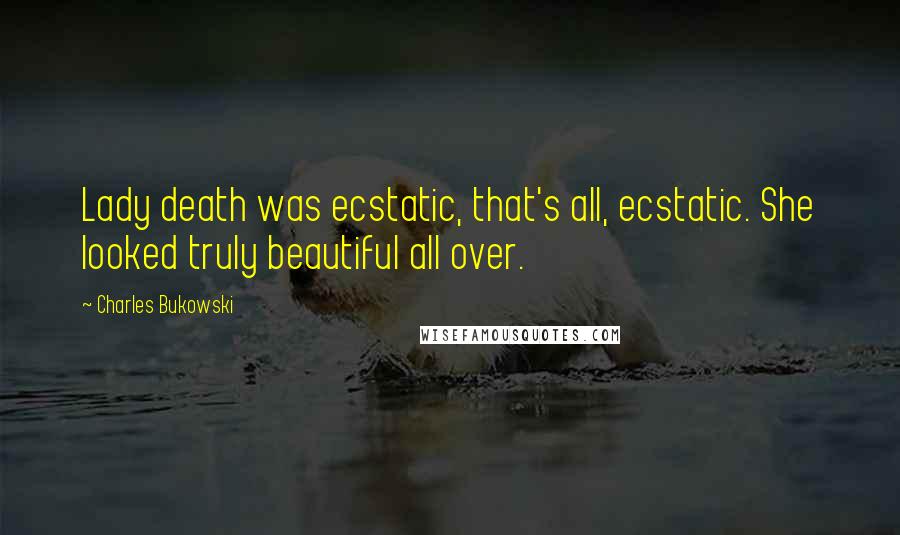 Charles Bukowski Quotes: Lady death was ecstatic, that's all, ecstatic. She looked truly beautiful all over.