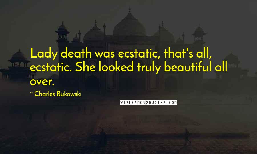 Charles Bukowski Quotes: Lady death was ecstatic, that's all, ecstatic. She looked truly beautiful all over.