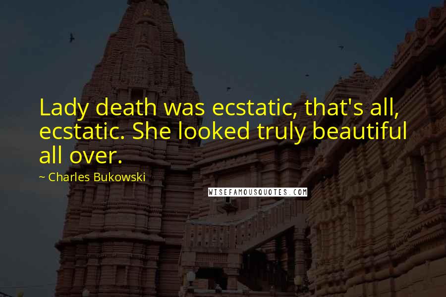 Charles Bukowski Quotes: Lady death was ecstatic, that's all, ecstatic. She looked truly beautiful all over.