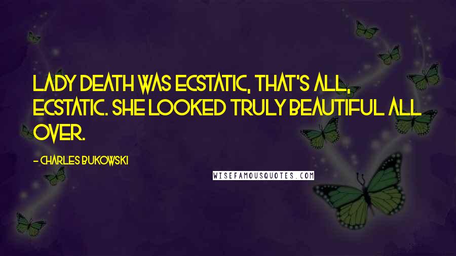 Charles Bukowski Quotes: Lady death was ecstatic, that's all, ecstatic. She looked truly beautiful all over.