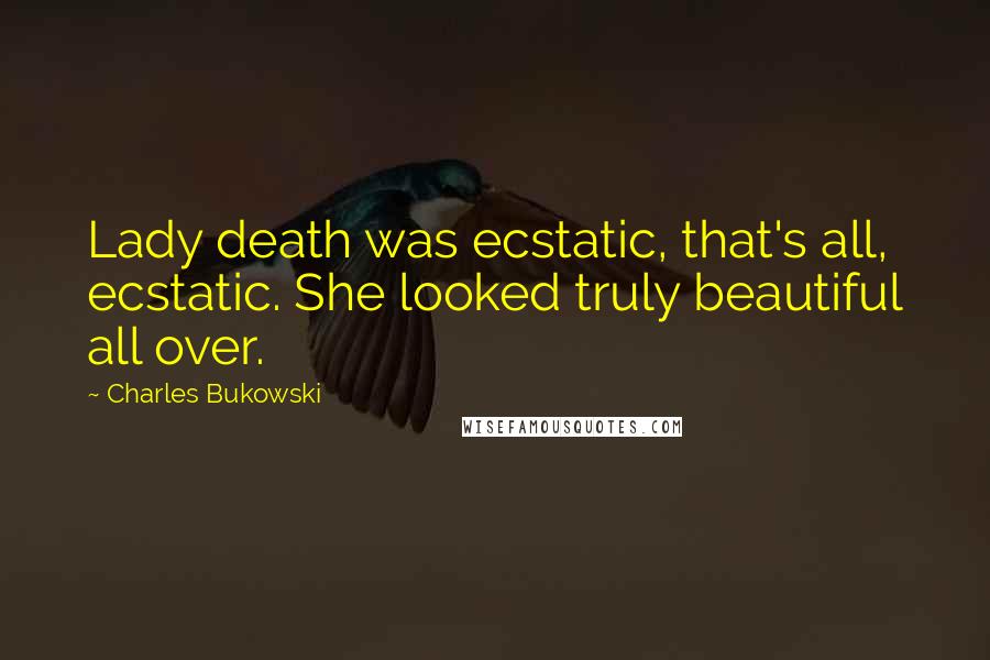 Charles Bukowski Quotes: Lady death was ecstatic, that's all, ecstatic. She looked truly beautiful all over.