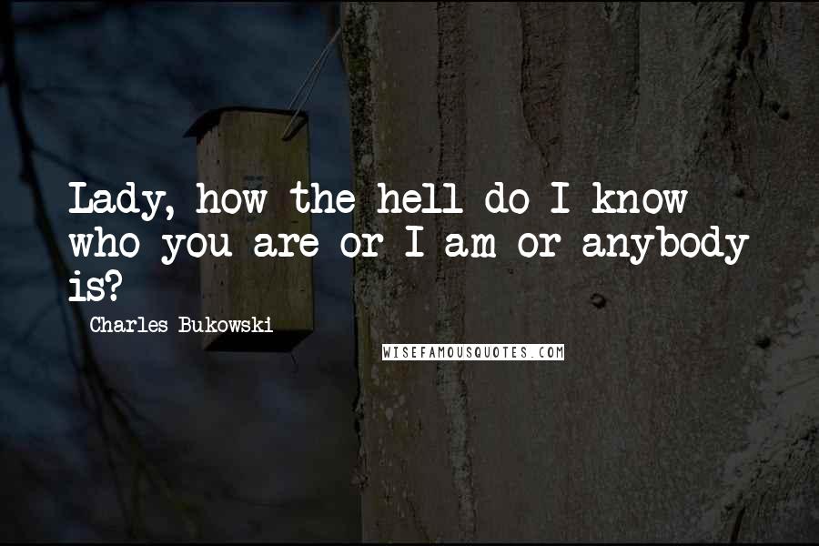 Charles Bukowski Quotes: Lady, how the hell do I know who you are or I am or anybody is?