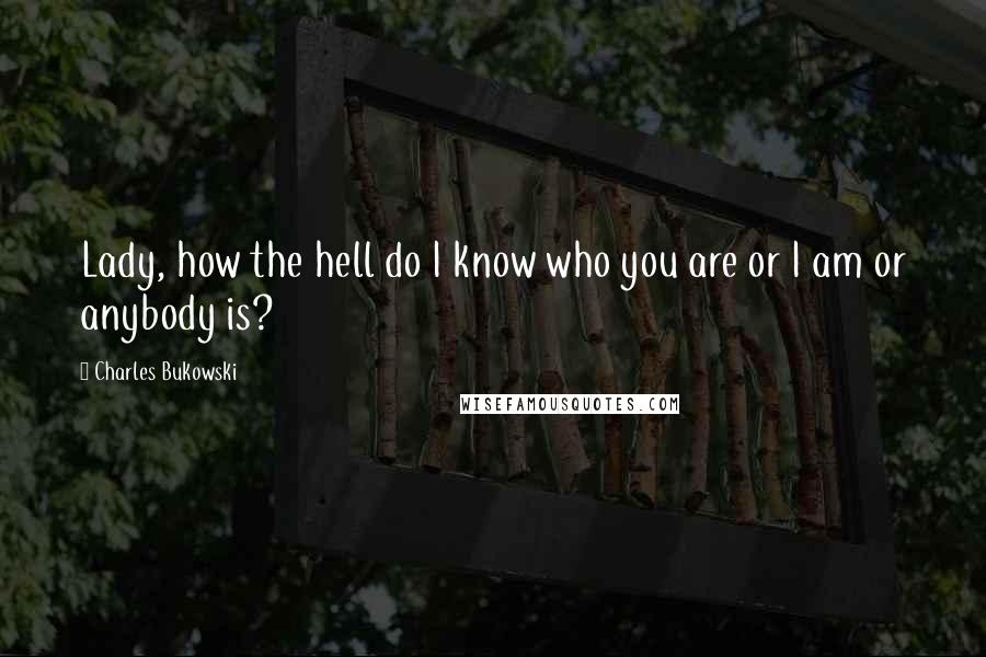 Charles Bukowski Quotes: Lady, how the hell do I know who you are or I am or anybody is?