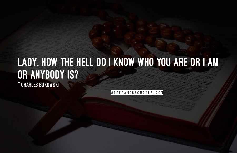 Charles Bukowski Quotes: Lady, how the hell do I know who you are or I am or anybody is?