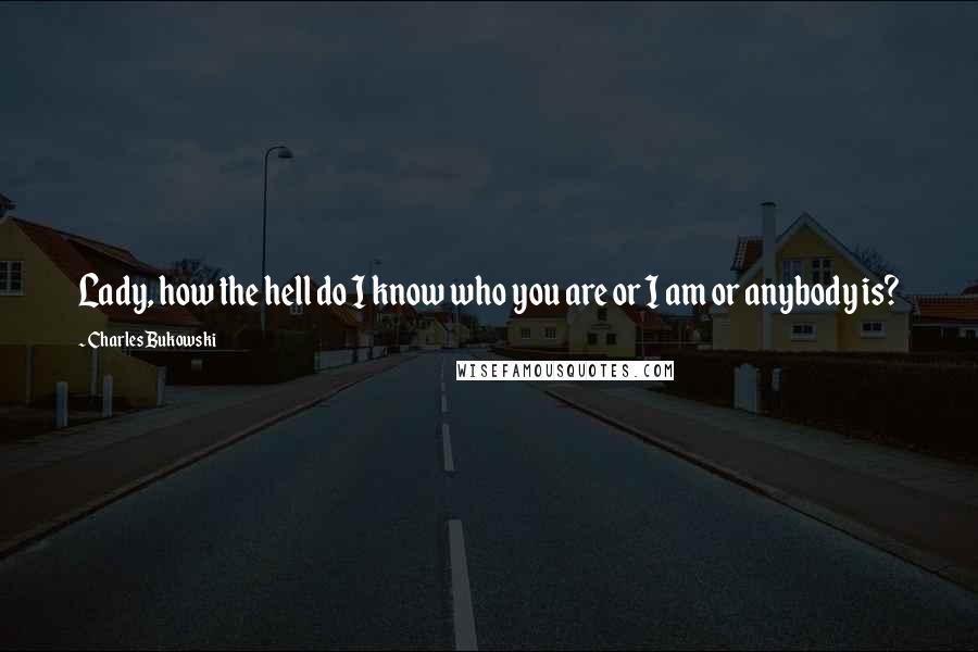 Charles Bukowski Quotes: Lady, how the hell do I know who you are or I am or anybody is?