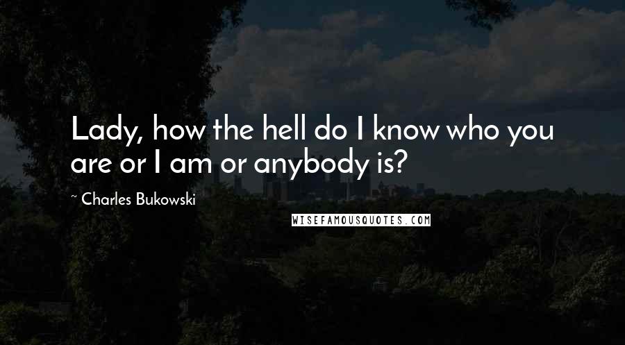 Charles Bukowski Quotes: Lady, how the hell do I know who you are or I am or anybody is?