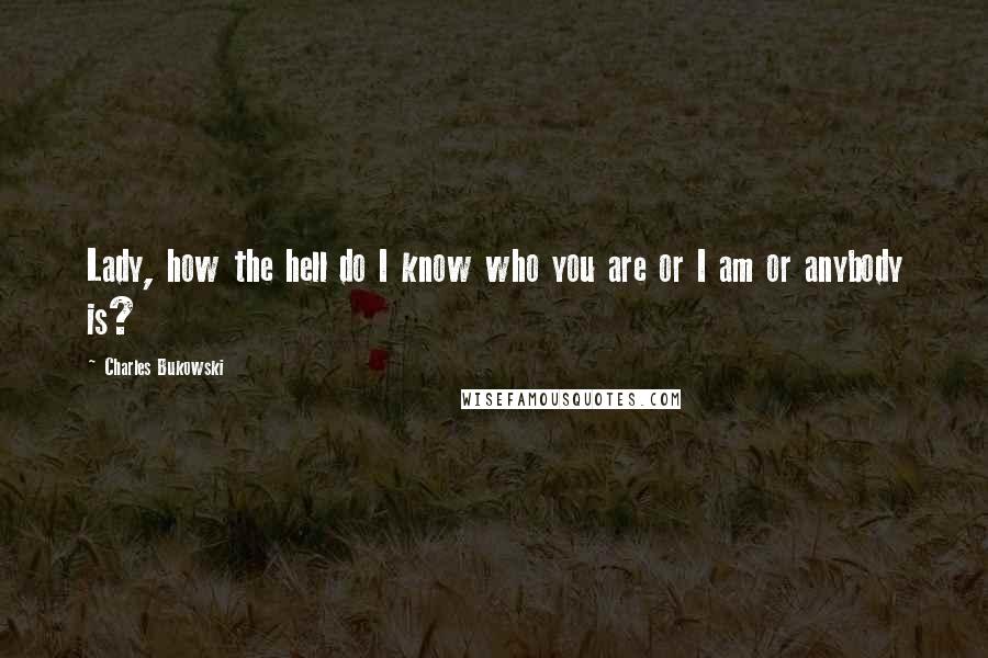 Charles Bukowski Quotes: Lady, how the hell do I know who you are or I am or anybody is?