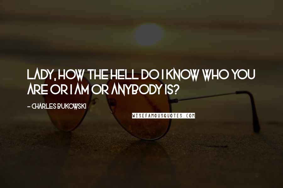 Charles Bukowski Quotes: Lady, how the hell do I know who you are or I am or anybody is?