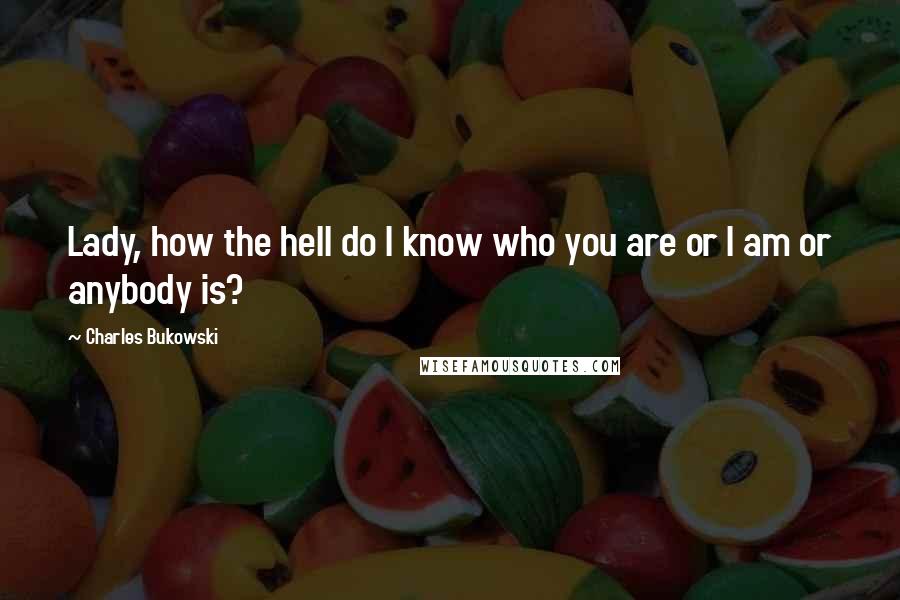 Charles Bukowski Quotes: Lady, how the hell do I know who you are or I am or anybody is?