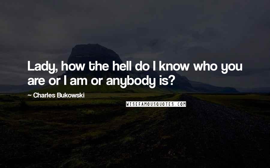 Charles Bukowski Quotes: Lady, how the hell do I know who you are or I am or anybody is?