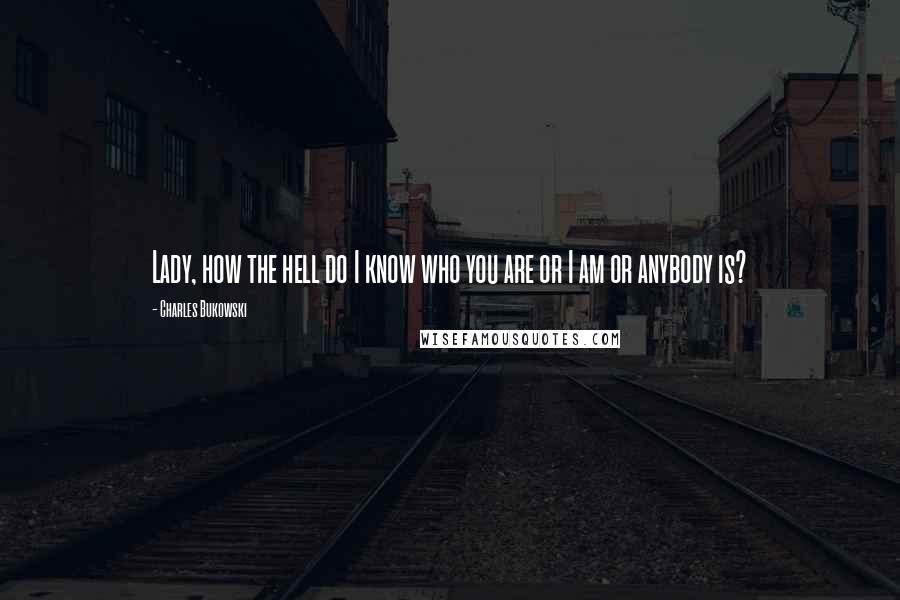 Charles Bukowski Quotes: Lady, how the hell do I know who you are or I am or anybody is?